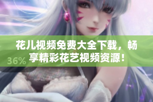 花儿视频免费大全下载，畅享精彩花艺视频资源！