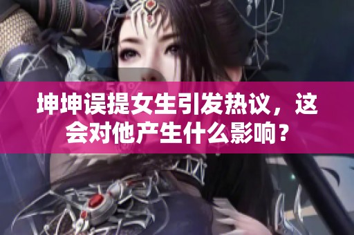 坤坤误提女生引发热议，这会对他产生什么影响？
