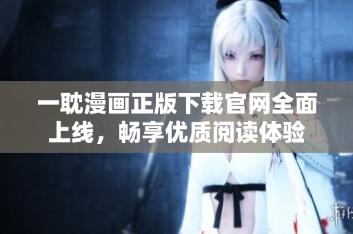 一耽漫画正版下载官网全面上线，畅享优质阅读体验