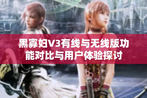 黑寡妇V3有线与无线版功能对比与用户体验探讨