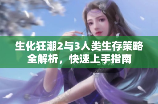 生化狂潮2与3人类生存策略全解析，快速上手指南