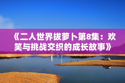 《二人世界拔萝卜第8集：欢笑与挑战交织的成长故事》