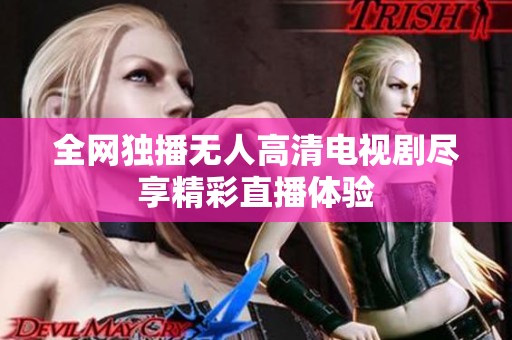 全网独播无人高清电视剧尽享精彩直播体验
