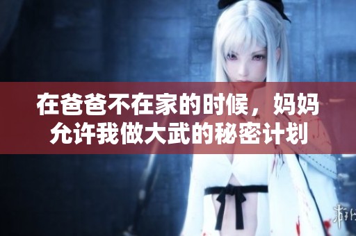 在爸爸不在家的时候，妈妈允许我做大武的秘密计划