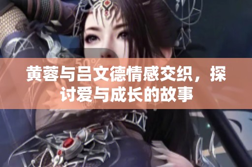 黄蓉与吕文德情感交织，探讨爱与成长的故事