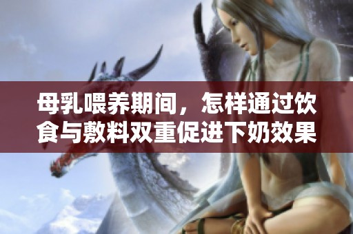 母乳喂养期间，怎样通过饮食与敷料双重促进下奶效果