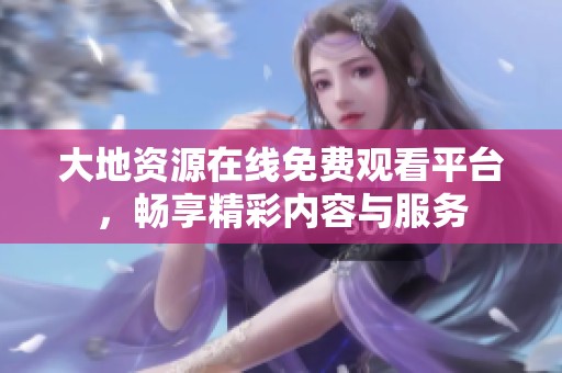 大地资源在线免费观看平台，畅享精彩内容与服务