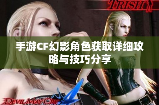 手游CF幻影角色获取详细攻略与技巧分享
