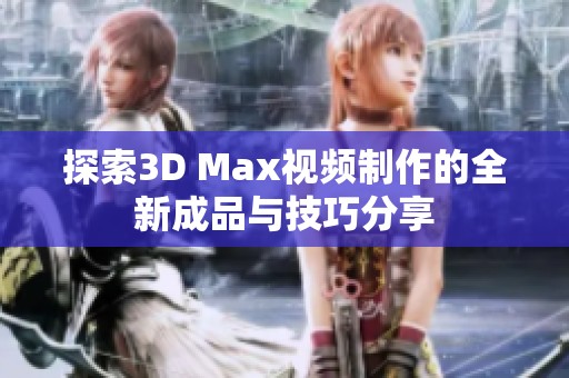 探索3D Max视频制作的全新成品与技巧分享