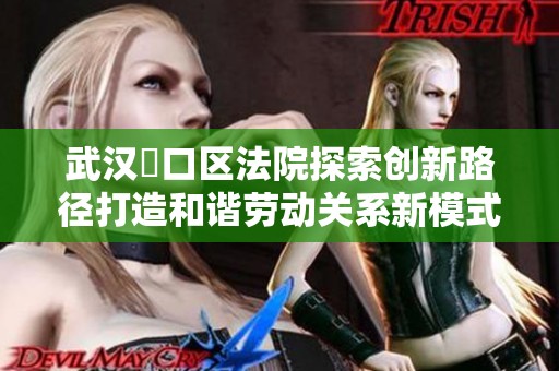 武汉硚口区法院探索创新路径打造和谐劳动关系新模式