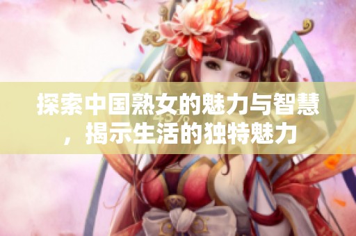 探索中国熟女的魅力与智慧，揭示生活的独特魅力