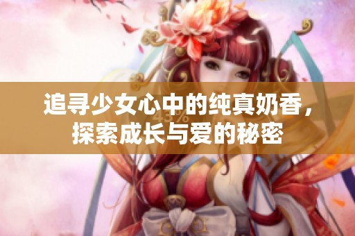 追寻少女心中的纯真奶香，探索成长与爱的秘密