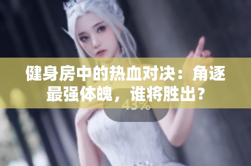 健身房中的热血对决：角逐最强体魄，谁将胜出？