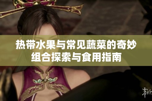 热带水果与常见蔬菜的奇妙组合探索与食用指南