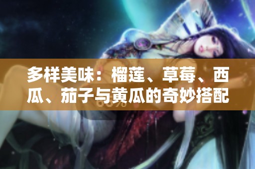 多样美味：榴莲、草莓、西瓜、茄子与黄瓜的奇妙搭配探索