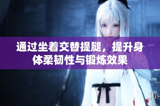通过坐着交替提腿，提升身体柔韧性与锻炼效果