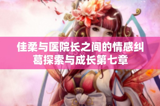 佳柔与医院长之间的情感纠葛探索与成长第七章