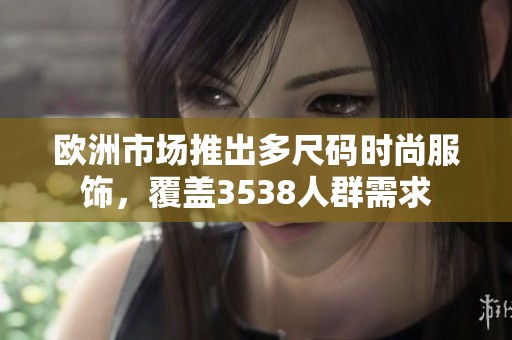 欧洲市场推出多尺码时尚服饰，覆盖3538人群需求
