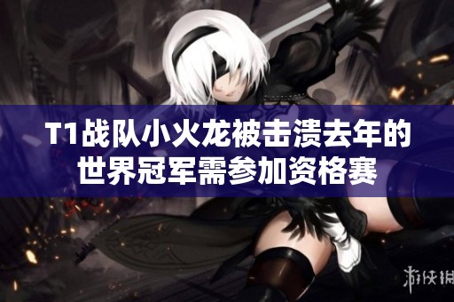 T1战队小火龙被击溃去年的世界冠军需参加资格赛