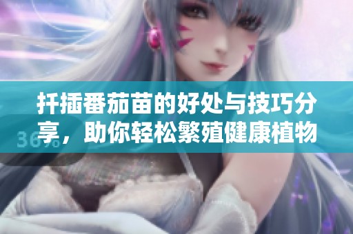 扦插番茄苗的好处与技巧分享，助你轻松繁殖健康植物