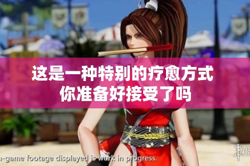这是一种特别的疗愈方式 你准备好接受了吗