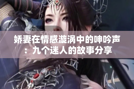娇妻在情感漩涡中的呻吟声：九个迷人的故事分享
