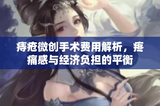 痔疮微创手术费用解析，疼痛感与经济负担的平衡