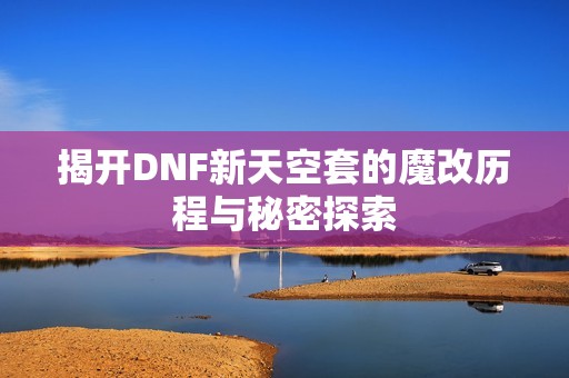 揭开DNF新天空套的魔改历程与秘密探索