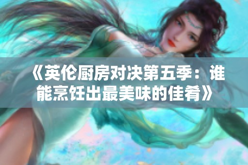 《英伦厨房对决第五季：谁能烹饪出最美味的佳肴》