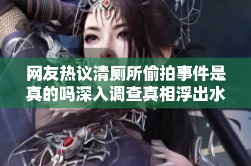 网友热议清厕所偷拍事件是真的吗深入调查真相浮出水面
