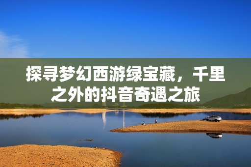 探寻梦幻西游绿宝藏，千里之外的抖音奇遇之旅