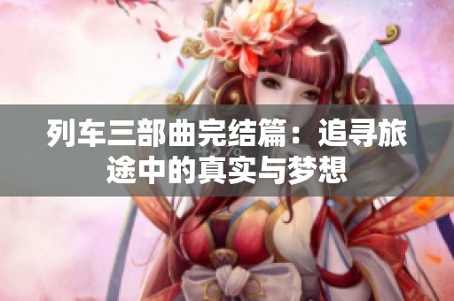 列车三部曲完结篇：追寻旅途中的真实与梦想