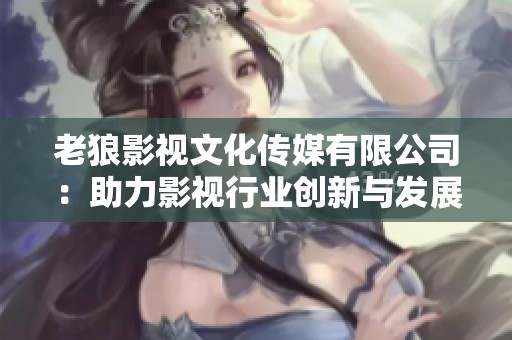 老狼影视文化传媒有限公司：助力影视行业创新与发展之路