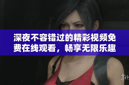 深夜不容错过的精彩视频免费在线观看，畅享无限乐趣