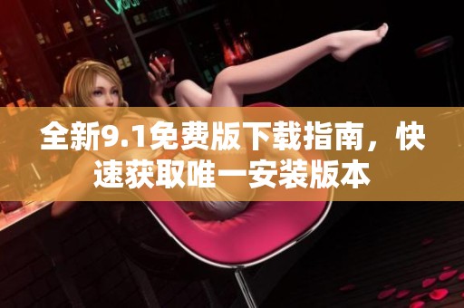 全新9.1免费版下载指南，快速获取唯一安装版本