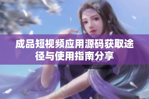 成品短视频应用源码获取途径与使用指南分享
