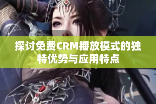 探讨免费CRM播放模式的独特优势与应用特点