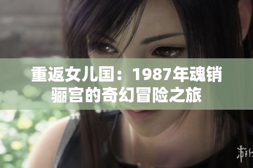 重返女儿国：1987年魂销骊宫的奇幻冒险之旅