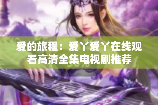 爱的旅程：爱丫爱丫在线观看高清全集电视剧推荐