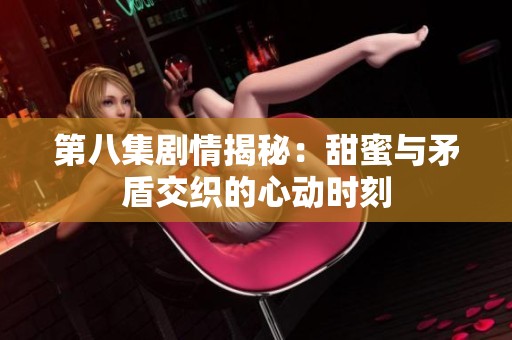第八集剧情揭秘：甜蜜与矛盾交织的心动时刻