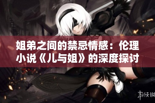姐弟之间的禁忌情感：伦理小说《儿与姐》的深度探讨
