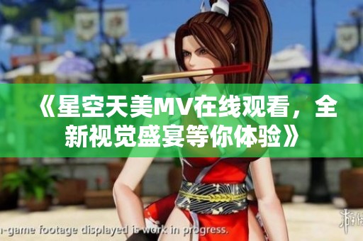 《星空天美MV在线观看，全新视觉盛宴等你体验》
