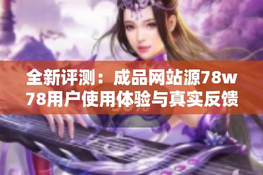 全新评测：成品网站源78w78用户使用体验与真实反馈汇总