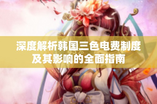 深度解析韩国三色电费制度及其影响的全面指南