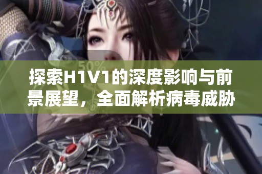 探索H1V1的深度影响与前景展望，全面解析病毒威胁