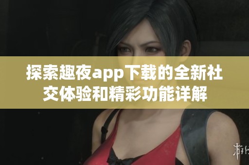 探索趣夜app下载的全新社交体验和精彩功能详解
