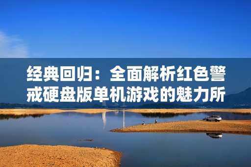经典回归：全面解析红色警戒硬盘版单机游戏的魅力所在
