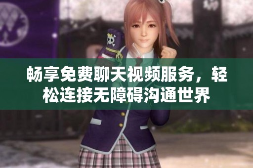 畅享免费聊天视频服务，轻松连接无障碍沟通世界