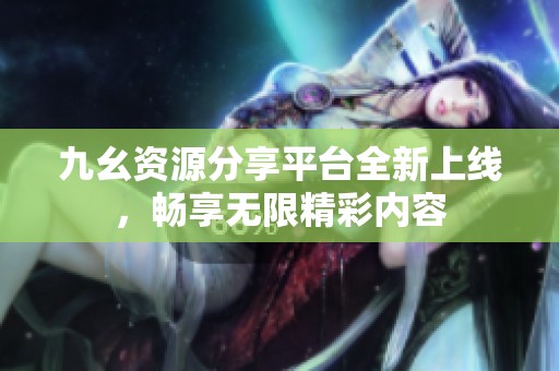 九幺资源分享平台全新上线，畅享无限精彩内容