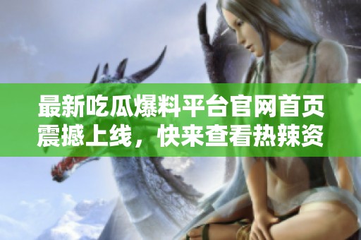最新吃瓜爆料平台官网首页震撼上线，快来查看热辣资讯！